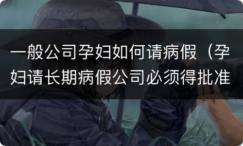 一般公司孕妇如何请病假（孕妇请长期病假公司必须得批准吗）