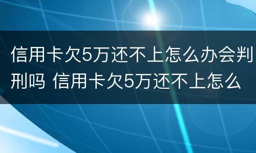 信用卡欠5万还不上怎么办会判刑吗 信用卡欠5万还不上怎么办会判刑吗