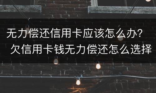 无力偿还信用卡应该怎么办？ 欠信用卡钱无力偿还怎么选择