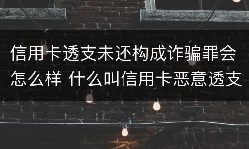 信用卡透支未还构成诈骗罪会怎么样 什么叫信用卡恶意透支诈骗罪