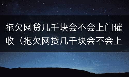 拖欠网贷几千块会不会上门催收（拖欠网贷几千块会不会上门催收呀）