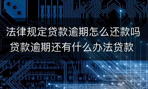 法律规定贷款逾期怎么还款吗 贷款逾期还有什么办法贷款