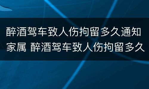 醉酒驾车致人伤拘留多久通知家属 醉酒驾车致人伤拘留多久通知家属一次