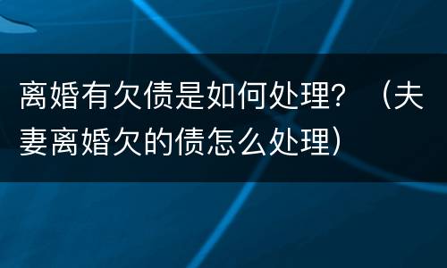 离婚有欠债是如何处理？（夫妻离婚欠的债怎么处理）