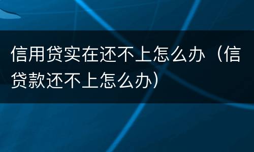 信用贷实在还不上怎么办（信贷款还不上怎么办）