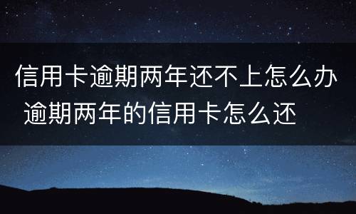 信用卡逾期两年还不上怎么办 逾期两年的信用卡怎么还