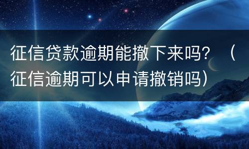 征信贷款逾期能撤下来吗？（征信逾期可以申请撤销吗）