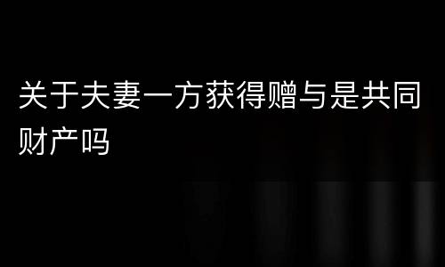 关于夫妻一方获得赠与是共同财产吗