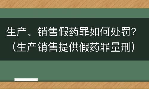 生产、销售假药罪如何处罚？（生产销售提供假药罪量刑）