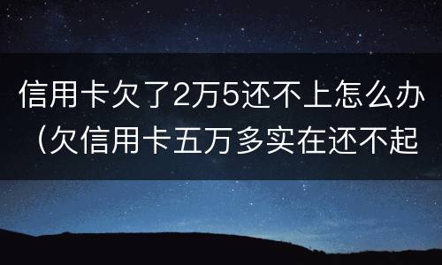 信用卡欠了2万5还不上怎么办（欠信用卡五万多实在还不起咋办）