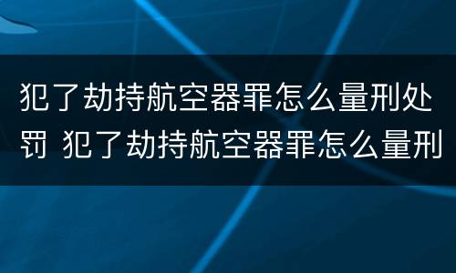犯了劫持航空器罪怎么量刑处罚 犯了劫持航空器罪怎么量刑处罚标准