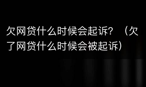 欠网贷什么时候会起诉？（欠了网贷什么时候会被起诉）
