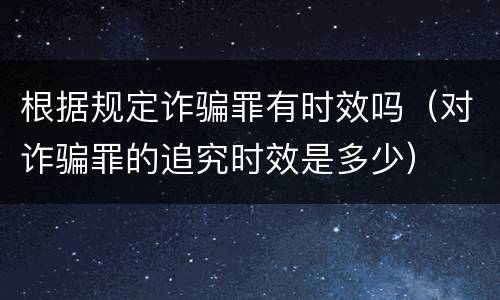 根据规定诈骗罪有时效吗（对诈骗罪的追究时效是多少）
