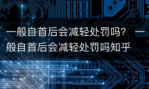 一般自首后会减轻处罚吗？ 一般自首后会减轻处罚吗知乎