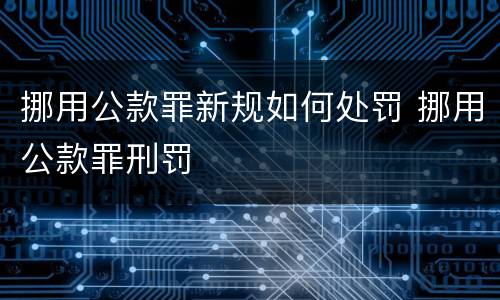 挪用公款罪新规如何处罚 挪用公款罪刑罚