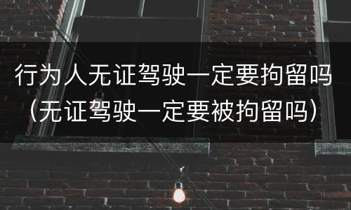 行为人无证驾驶一定要拘留吗（无证驾驶一定要被拘留吗）