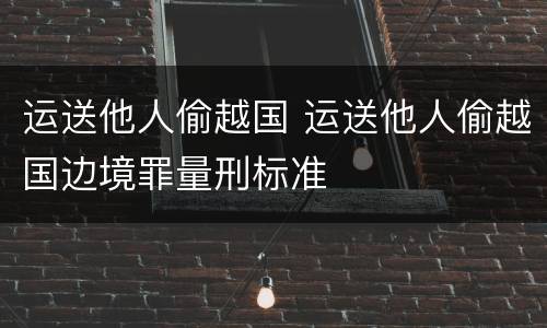 运送他人偷越国 运送他人偷越国边境罪量刑标准