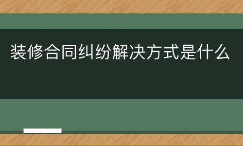 装修合同纠纷解决方式是什么