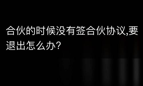 合伙的时候没有签合伙协议,要退出怎么办?