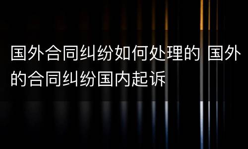 国外合同纠纷如何处理的 国外的合同纠纷国内起诉