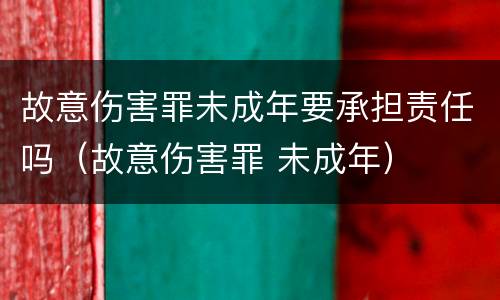 故意伤害罪未成年要承担责任吗（故意伤害罪 未成年）