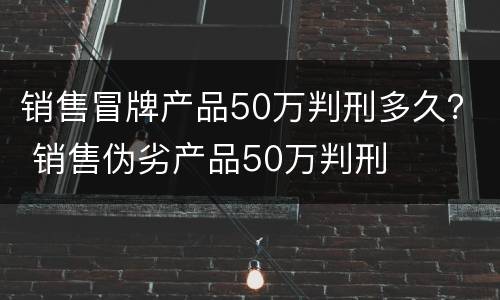销售冒牌产品50万判刑多久？ 销售伪劣产品50万判刑