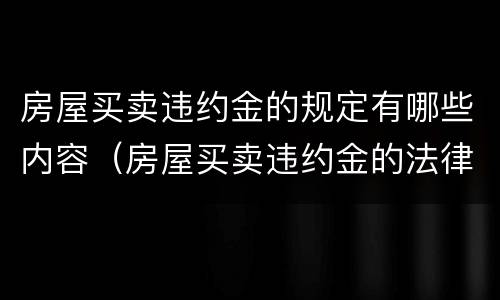 房屋买卖违约金的规定有哪些内容（房屋买卖违约金的法律规定）