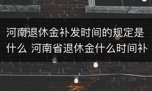 河南退休金补发时间的规定是什么 河南省退休金什么时间补发