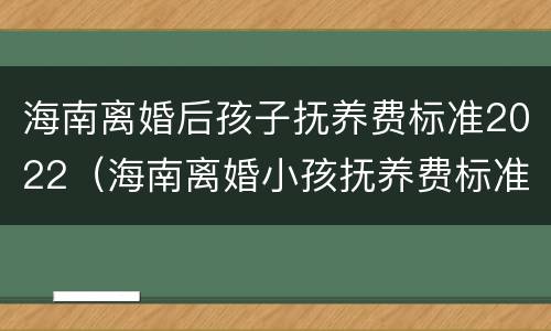 海南离婚后孩子抚养费标准2022（海南离婚小孩抚养费标准2019）