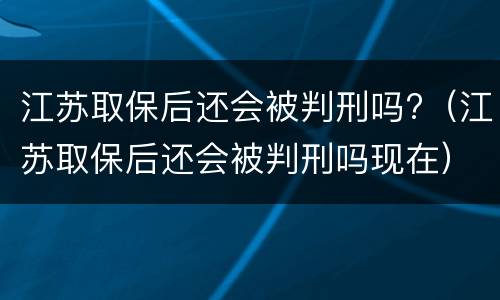 江苏取保后还会被判刑吗?（江苏取保后还会被判刑吗现在）