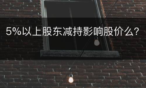 5%以上股东减持影响股价么？