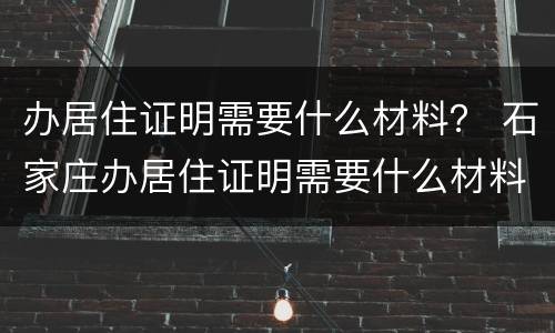 办居住证明需要什么材料？ 石家庄办居住证明需要什么材料