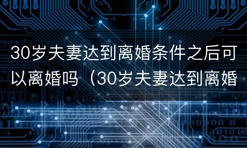 30岁夫妻达到离婚条件之后可以离婚吗（30岁夫妻达到离婚条件之后可以离婚吗）