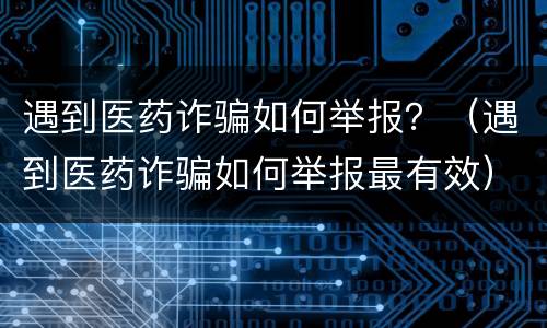 遇到医药诈骗如何举报？（遇到医药诈骗如何举报最有效）