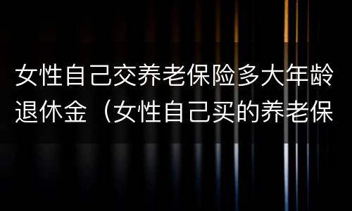 女性自己交养老保险多大年龄退休金（女性自己买的养老保险多少岁可以领）