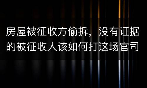 房屋被征收方偷拆，没有证据的被征收人该如何打这场官司？
