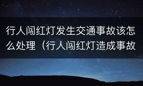 行人闯红灯发生交通事故该怎么处理（行人闯红灯造成事故怎么处理）