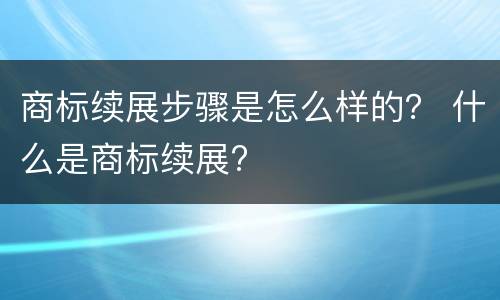 商标续展步骤是怎么样的？ 什么是商标续展?