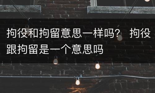 拘役和拘留意思一样吗？ 拘役跟拘留是一个意思吗