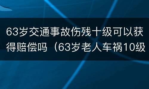 63岁交通事故伤残十级可以获得赔偿吗（63岁老人车祸10级伤残）