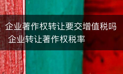 企业著作权转让要交增值税吗 企业转让著作权税率