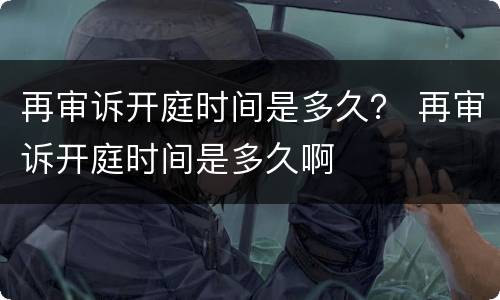 再审诉开庭时间是多久？ 再审诉开庭时间是多久啊