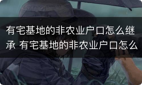 有宅基地的非农业户口怎么继承 有宅基地的非农业户口怎么继承给子女