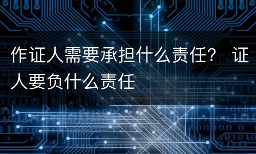作证人需要承担什么责任？ 证人要负什么责任