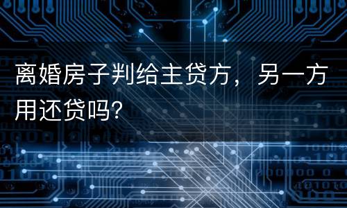 离婚房子判给主贷方，另一方用还贷吗？