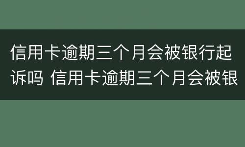 信用卡逾期三个月会被银行起诉吗 信用卡逾期三个月会被银行起诉吗知乎