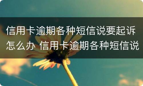 信用卡逾期各种短信说要起诉怎么办 信用卡逾期各种短信说要起诉怎么办呀