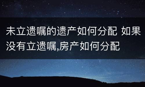 未立遗嘱的遗产如何分配 如果没有立遗嘱,房产如何分配