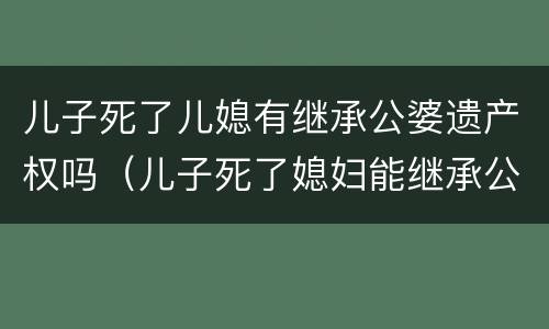 儿子死了儿媳有继承公婆遗产权吗（儿子死了媳妇能继承公婆的遗产吗）