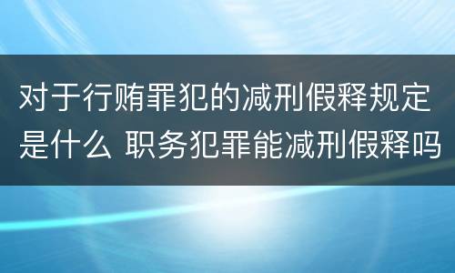 对于行贿罪犯的减刑假释规定是什么 职务犯罪能减刑假释吗